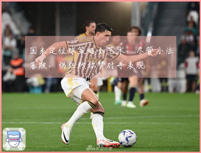 国米定位球策略如艺术，尽管小法落败，仍坦然称赞对手表现