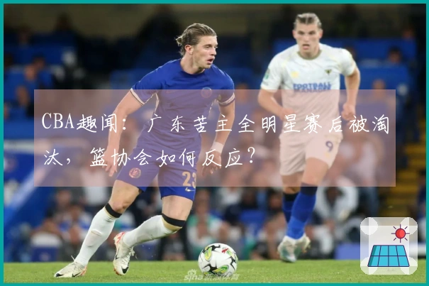 CBA趣闻：广东苦主全明星赛后被淘汰，篮协会如何反应？