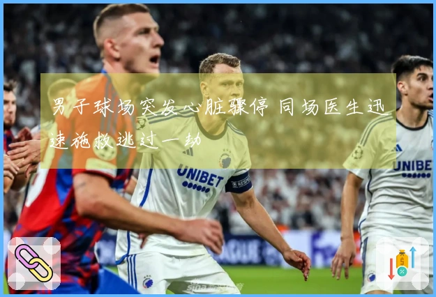 男子球场突发心脏骤停 同场医生迅速施救逃过一劫