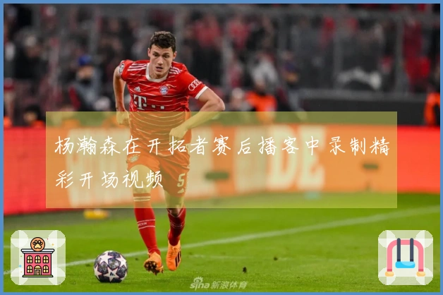 杨瀚森在开拓者赛后播客中录制精彩开场视频