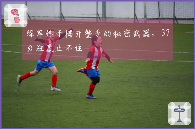 绿军终于揭开整季的秘密武器，37分狂轰止不住