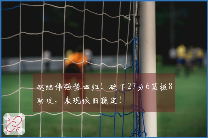 赵继伟强势回归！砍下27分6篮板8助攻，表现依旧稳定！