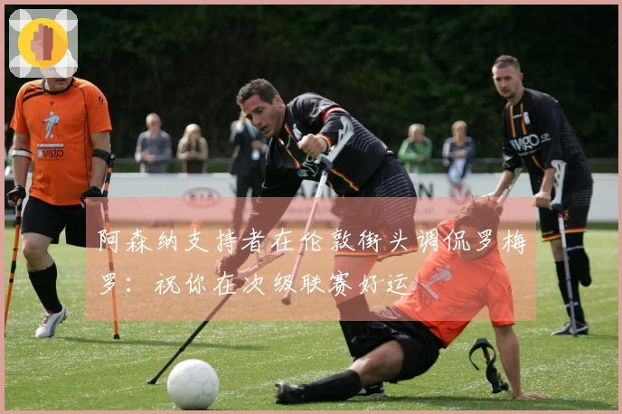 阿森纳支持者在伦敦街头调侃罗梅罗：祝你在次级联赛好运