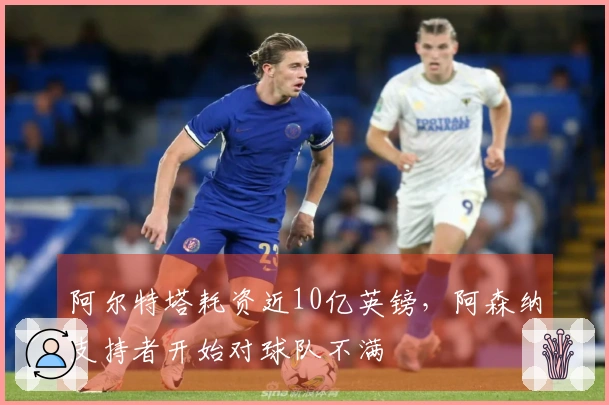 阿尔特塔耗资近10亿英镑，阿森纳支持者开始对球队不满