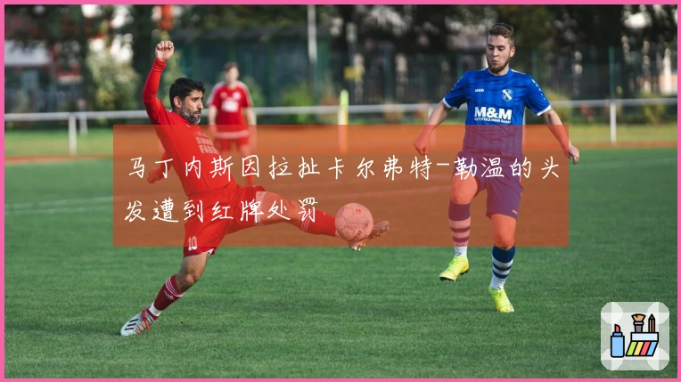 马丁内斯因拉扯卡尔弗特-勒温的头发遭到红牌处罚