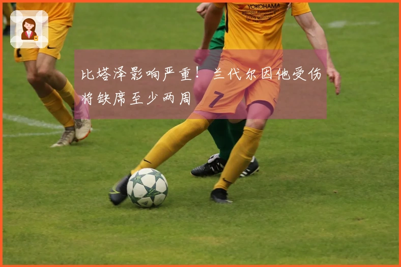 比塔泽影响严重！兰代尔因他受伤将缺席至少两周