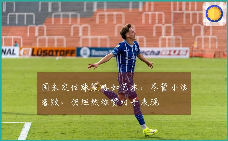 国米定位球策略如艺术，尽管小法落败，仍坦然称赞对手表现