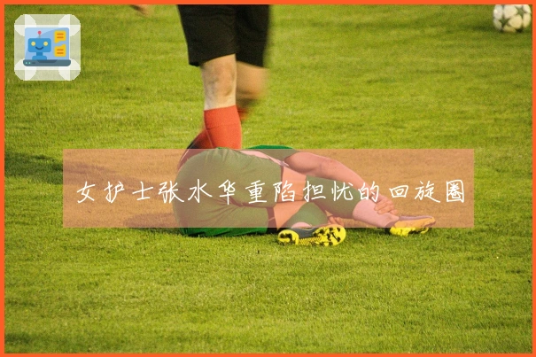 女护士张水华重陷担忧的回旋圈