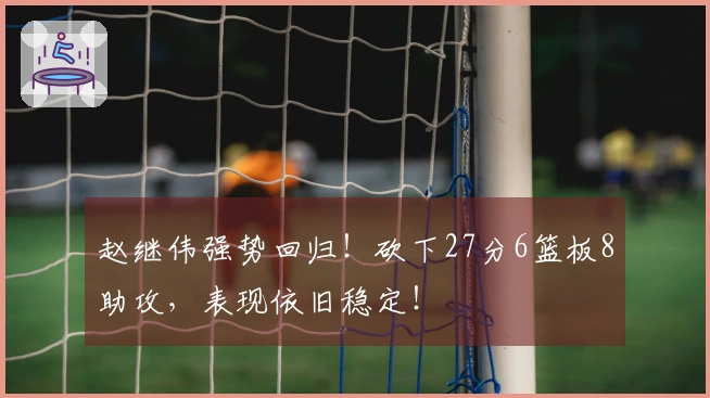 赵继伟强势回归！砍下27分6篮板8助攻，表现依旧稳定！