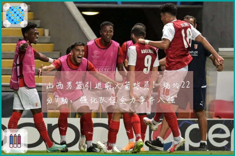 山西男篮引进前火箭球员！场均22分7助，强化队伍全力争夺八强