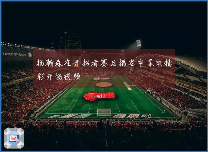 杨瀚森在开拓者赛后播客中录制精彩开场视频