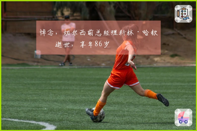 悼念，切尔西前总经理科林·哈钦森逝世，享年86岁