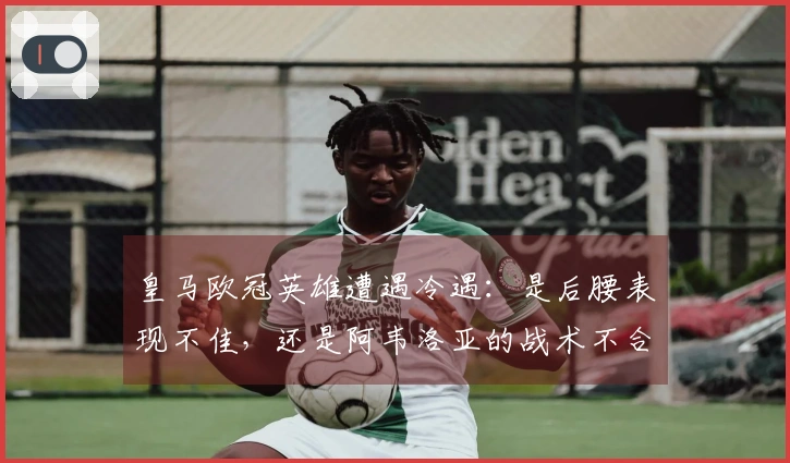皇马欧冠英雄遭遇冷遇：是后腰表现不佳，还是阿韦洛亚的战术不合适？