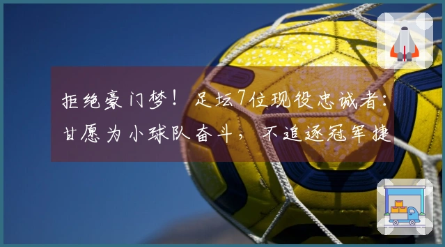 拒绝豪门梦！足坛7位现役忠诚者：甘愿为小球队奋斗，不追逐冠军捷径