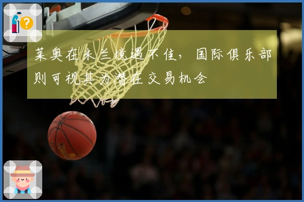 莱奥在米兰境遇不佳，国际俱乐部则可视其为潜在交易机会