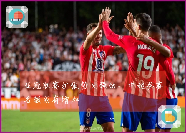 亚冠联赛扩张势头强劲，中超参赛名额或有增加