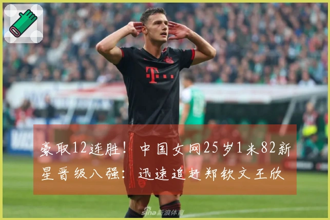 豪取12连胜！中国女网25岁1米82新星晋级八强：迅速追赶郑钦文王欣瑜