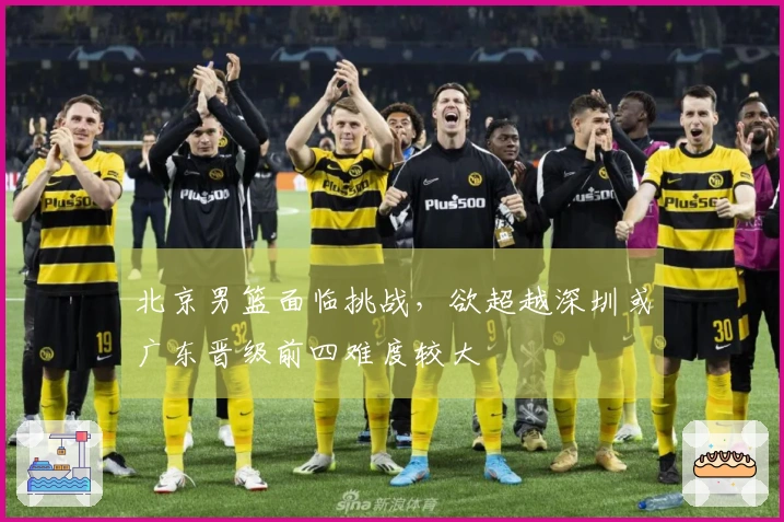 北京男篮面临挑战，欲超越深圳或广东晋级前四难度较大