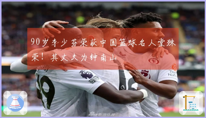 90岁李少芬荣获中国篮球名人堂殊荣！其丈夫为钟南山